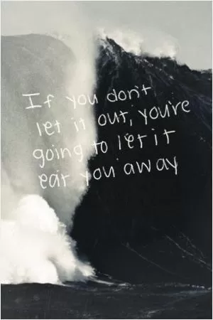 If you don't let it out you're going to let it eat you away Picture Quote #1
