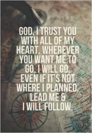 God, I trust you with all of my heart. Wherever you want me to go, I will go. Even if it's not where I planned. Lead me and I will follow Picture Quote #1