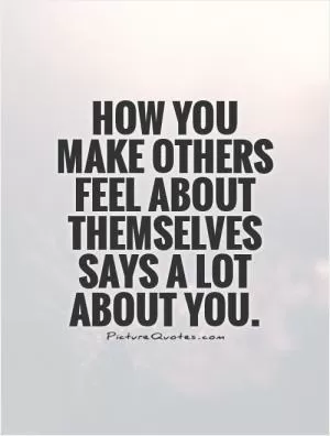 How you make others feel about themselves says a lot about you Picture Quote #1