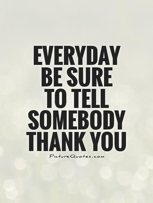 Everyday be sure  to tell somebody thank you Picture Quote #1