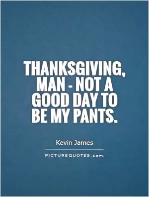 Thanksgiving, man - not a  good day to  be my pants Picture Quote #1