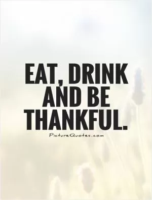 Eat, drink and be thankful Picture Quote #1