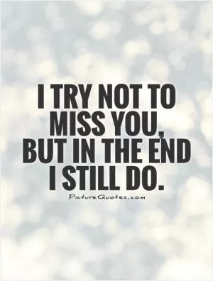 I try not to miss you,  but in the end  I still do Picture Quote #1