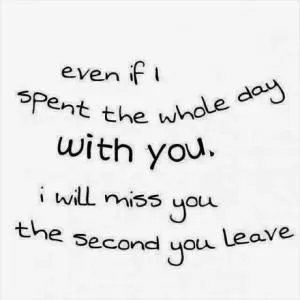 Even if I spend the whole day with you, I will miss you the second you leave Picture Quote #1