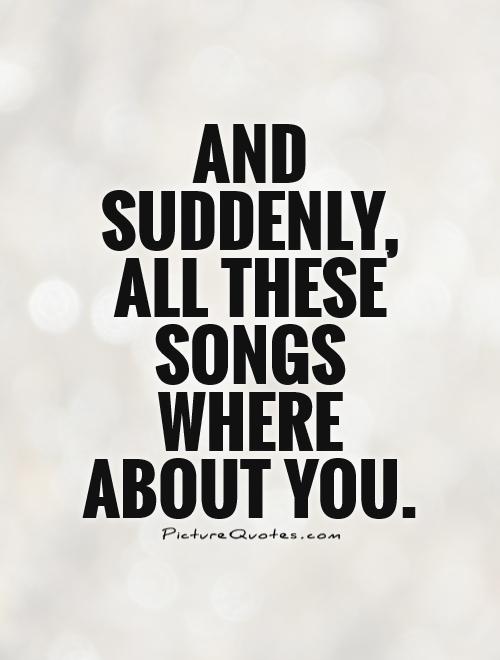 And suddenly, all these songs where about you Picture Quote #1
