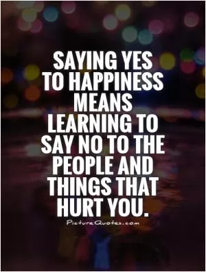 Saying yes  to happiness means learning to say no to the people and things that hurt you Picture Quote #1