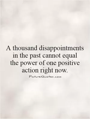 A thousand disappointments in the past cannot equal  the power of one positive action right now Picture Quote #1