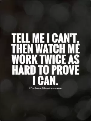 Tell me I can't, then watch me work twice as hard to prove I can Picture Quote #1
