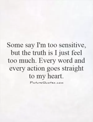 Some say I'm too sensitive, but the truth is I just feel too much. Every word and every action goes straight to my heart Picture Quote #1