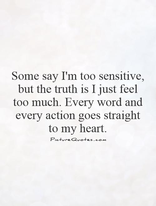 Some say I'm too sensitive, but the truth is I just feel too much. Every word and every action goes straight to my heart Picture Quote #1
