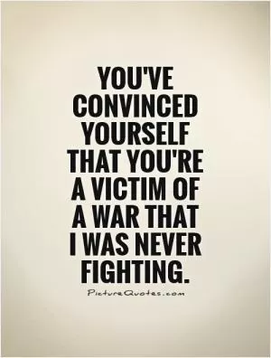 You've convinced yourself that you're a victim of a war that I was never fighting Picture Quote #1