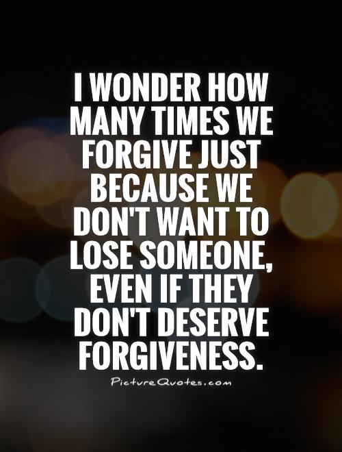 I wonder how many times we forgive just because we don't want to lose someone, even if they don't deserve forgiveness Picture Quote #1