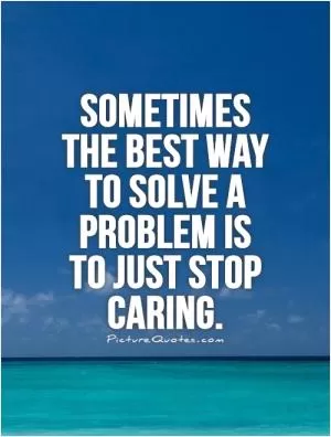 Sometimes the best way to solve a problem is to just stop caring Picture Quote #1