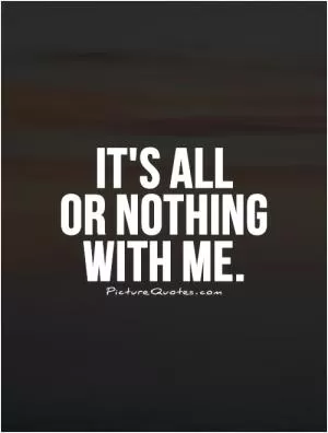 It's all  or nothing  with me Picture Quote #1