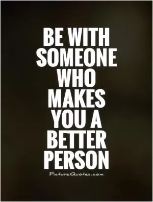 Be with someone who makes you a better person Picture Quote #1