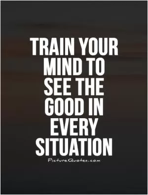 Train your mind to see the good in every situation Picture Quote #1