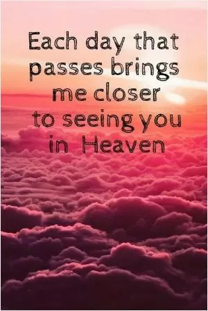 Each day that passes brings me closer to seeing you in heaven Picture Quote #1