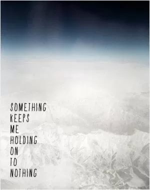 Something keeps me holding on to nothing Picture Quote #1