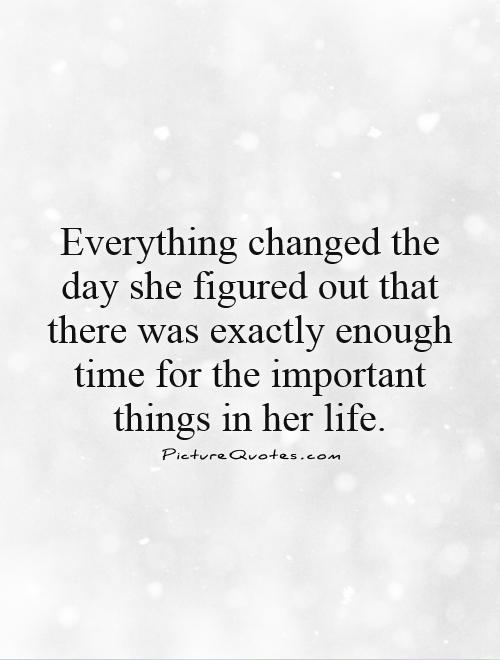 Everything changed the day she figured out that there was exactly enough time for the important things in her life Picture Quote #1