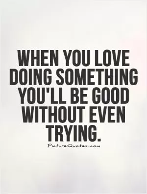 When you love doing something you'll be good without even trying Picture Quote #1