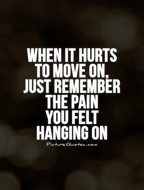 When it hurts to move on, just remember the pain  you felt hanging on Picture Quote #1