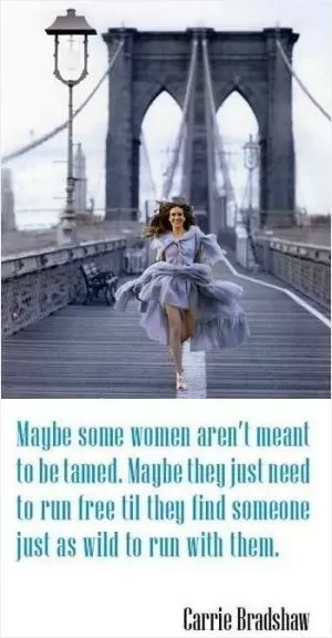 Maybe some women aren't meant to be tamed. Maybe they just need to run free until they find someone just as wild to run with them Picture Quote #2