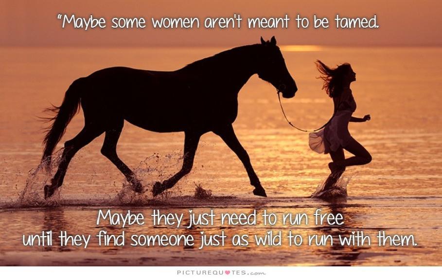 Maybe some women aren't meant to be tamed. Maybe they just need to run free until they find someone just as wild to run with them Picture Quote #2