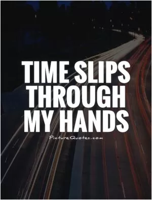 Time slips through my hands Picture Quote #1