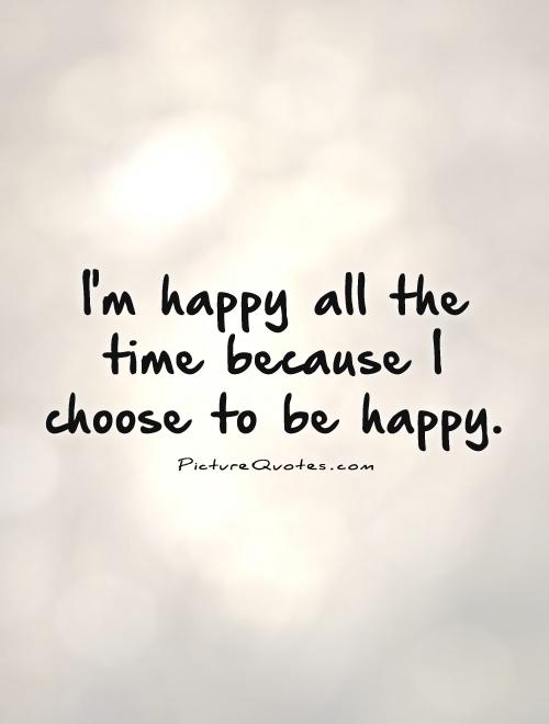 I'm happy all the time because I choose to be happy Picture Quote #1
