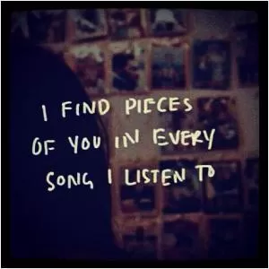 I find pieces of you in every song I listen to Picture Quote #1