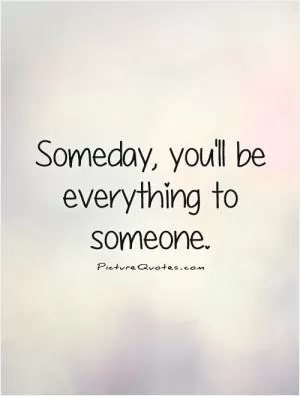 Someday, you'll be everything to someone Picture Quote #1