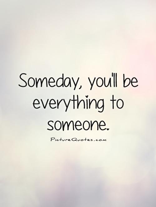 Someday, you'll be everything to someone Picture Quote #1