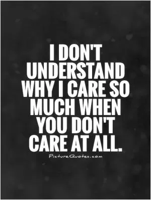 I don't understand  why I care so much when  you don't  care at all Picture Quote #1