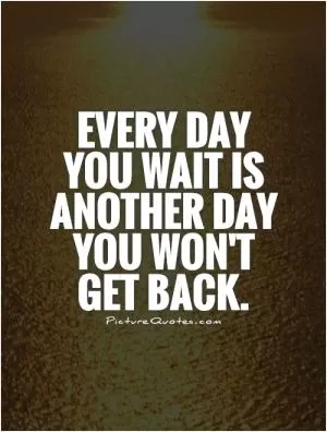 Every day you wait is another day you won't get back Picture Quote #1