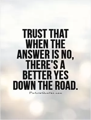Trust that when the answer is no, there's a better yes down the road Picture Quote #1