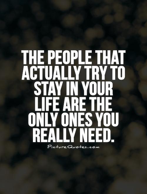 The people that actually try to stay in your life are the only ones you really need Picture Quote #1