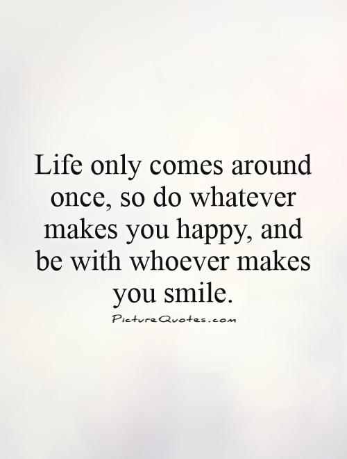 Life only comes around once, so do whatever makes you happy, and be with whoever makes you smile Picture Quote #1