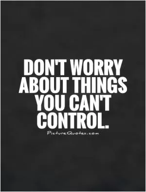Don't worry about things you can't control Picture Quote #1