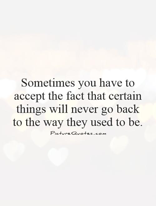 Sometimes you have to accept the fact that certain things will never go back to the way they used to be Picture Quote #1