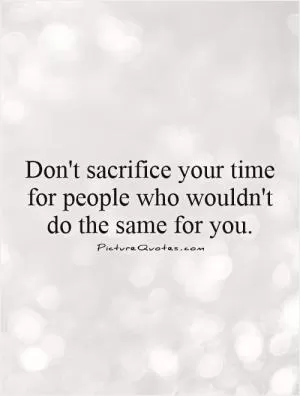 Don't sacrifice your time for people who wouldn't do the same for you Picture Quote #1