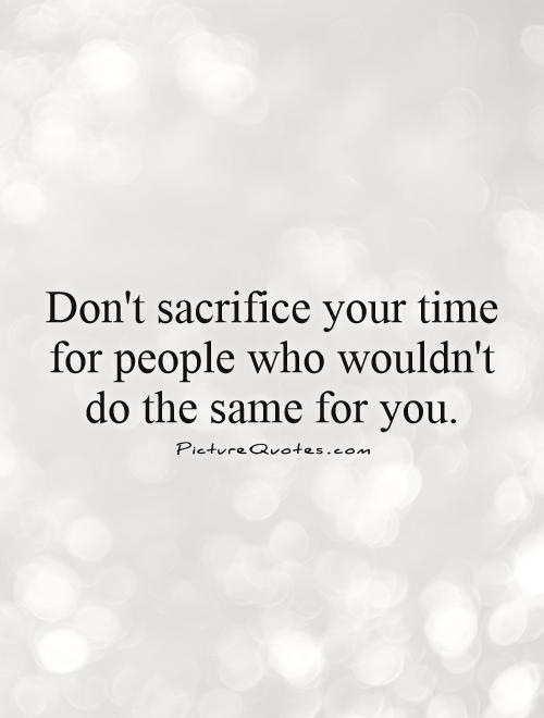 Don't sacrifice your time for people who wouldn't do the same for you Picture Quote #1