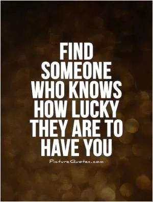 Find someone who knows how lucky they are to have you Picture Quote #1