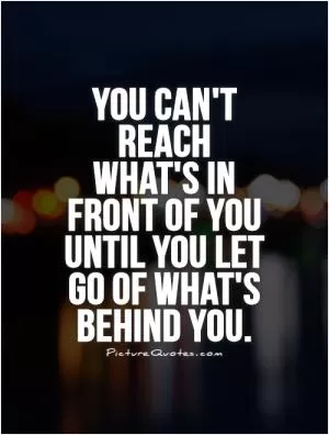 You can't reach what's in front of you until you let go of what's behind you Picture Quote #1