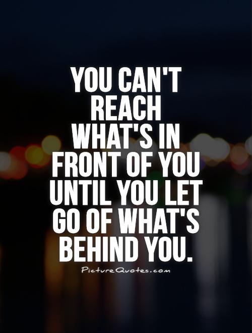 You can't reach what's in front of you until you let go of what's behind you Picture Quote #1