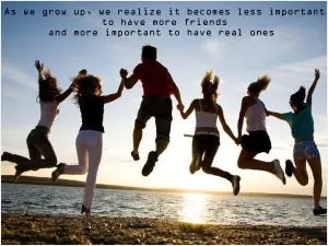 As we grow up, we realize it becomes less important to have more friends and more important to have real ones Picture Quote #1