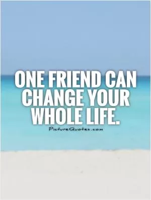 One friend can change your whole life Picture Quote #1