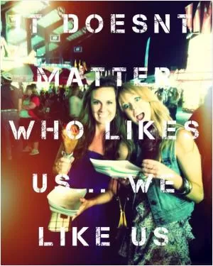 It doesn't matter who likes us, we like us! Picture Quote #1