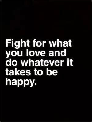 Fight for what you love and do whatever it takes to be happy Picture Quote #1
