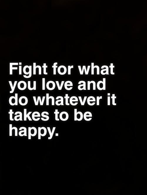 Fight for what you love and do whatever it takes to be happy Picture Quote #1