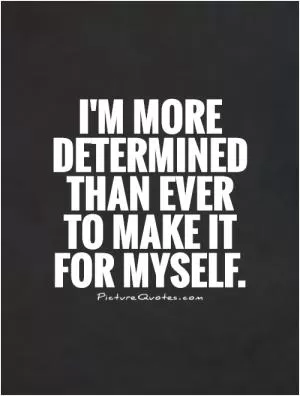 I'm more determined than ever to make it for myself Picture Quote #1